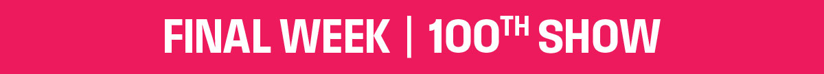 Final week - 100th show