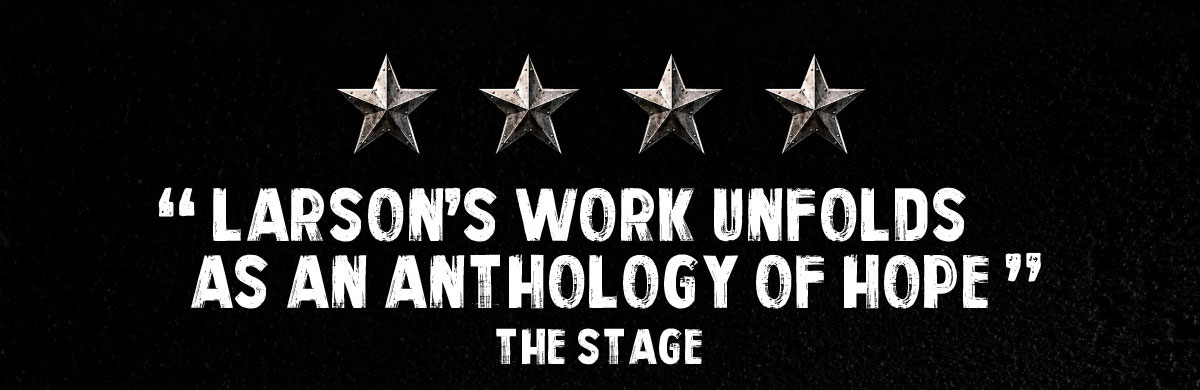 4 STARS - Larsons work unfolds as an anthology of hope. - The Stage
