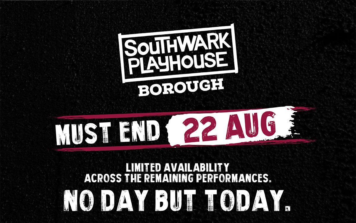 Brought Southwark Playhouse Must end 22 Aug. Limited availability across the remaining performances. No day but today.