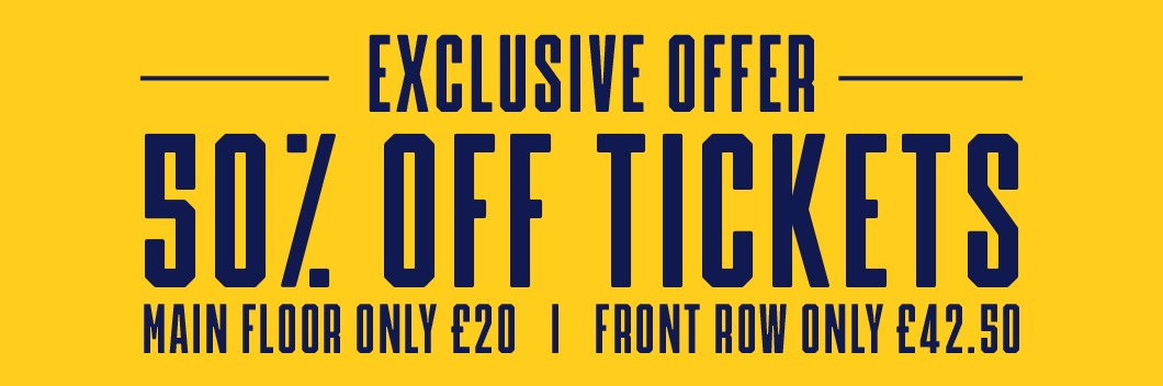 Exclusive offer 50% off tickets - Main floor only £20 - Front row only £42.50